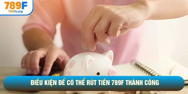 Điều kiện để có thể rút tiền 789F thành công